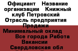 Официант › Название организации ­ Книжный клуб Петровский › Отрасль предприятия ­ Продажи › Минимальный оклад ­ 15 000 - Все города Работа » Вакансии   . Свердловская обл.,Верхняя Тура г.